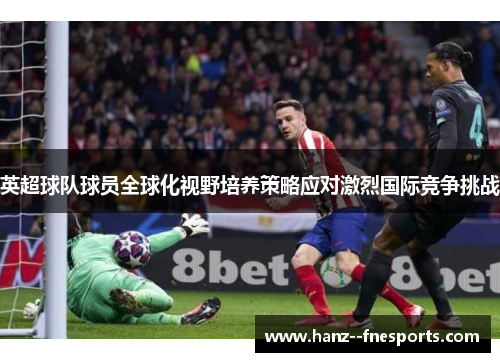 英超球队球员全球化视野培养策略应对激烈国际竞争挑战