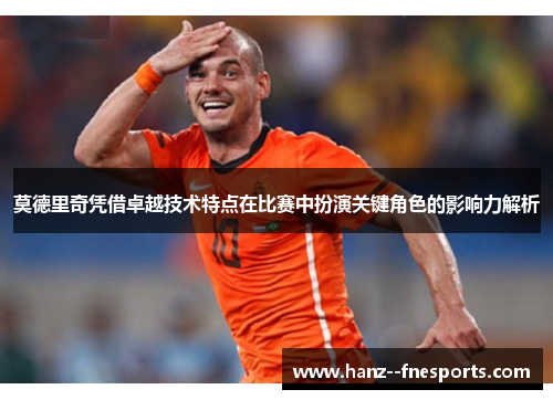 莫德里奇凭借卓越技术特点在比赛中扮演关键角色的影响力解析