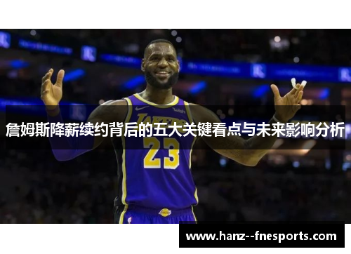 詹姆斯降薪续约背后的五大关键看点与未来影响分析