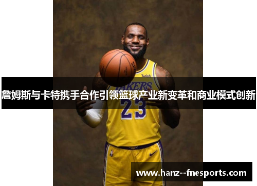 詹姆斯与卡特携手合作引领篮球产业新变革和商业模式创新