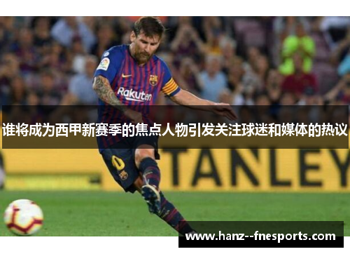 谁将成为西甲新赛季的焦点人物引发关注球迷和媒体的热议