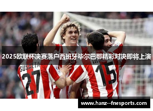2025欧联杯决赛落户西班牙毕尔巴鄂精彩对决即将上演