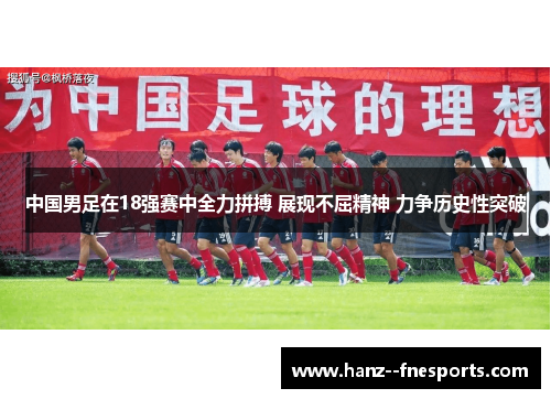 中国男足在18强赛中全力拼搏 展现不屈精神 力争历史性突破