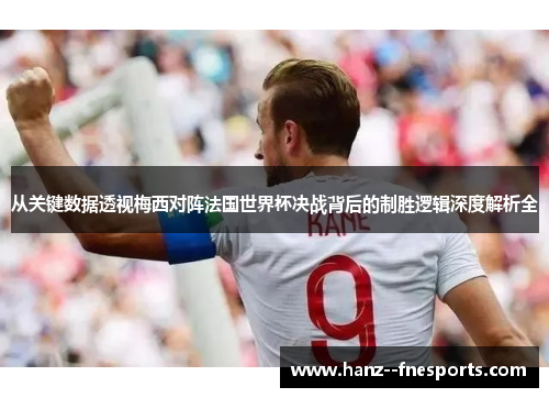 从关键数据透视梅西对阵法国世界杯决战背后的制胜逻辑深度解析全