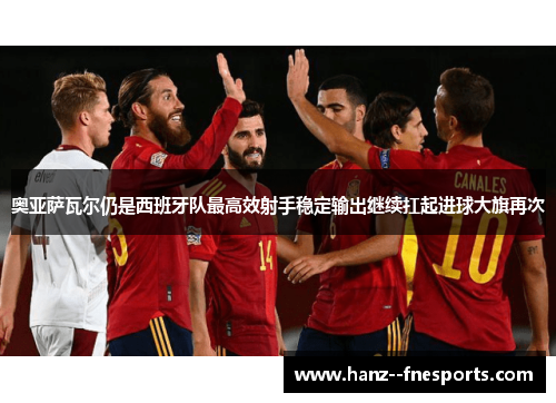 奥亚萨瓦尔仍是西班牙队最高效射手稳定输出继续扛起进球大旗再次
