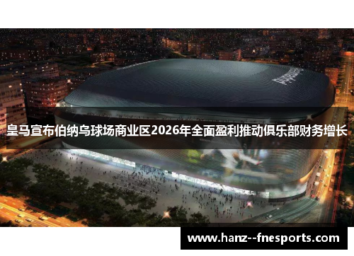 皇马宣布伯纳乌球场商业区2026年全面盈利推动俱乐部财务增长