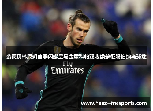 裘德贝林厄姆首季闪耀皇马金童科帕双收绝杀征服伯纳乌球迷