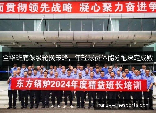 全华班底保级轮换策略，年轻球员体能分配决定成败
