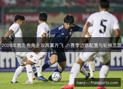 2026年鹿岛鹿角主攻两翼齐飞 J1赛季边路配置与轮换思路