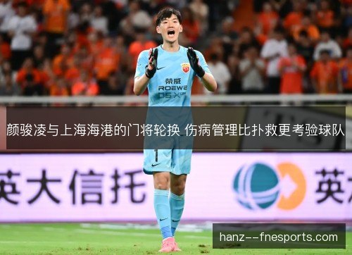 颜骏凌与上海海港的门将轮换 伤病管理比扑救更考验球队